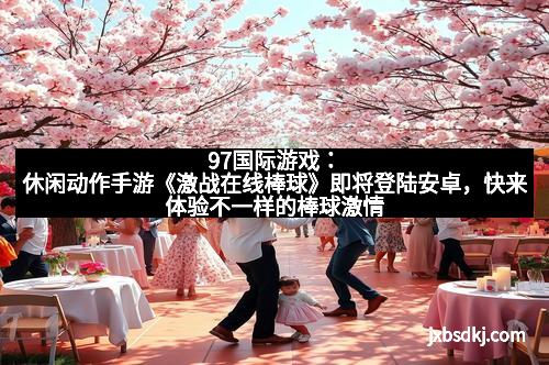 97国际游戏：休闲动作手游《激战在线棒球》即将登陆安卓，快来体验不一样的棒球激情