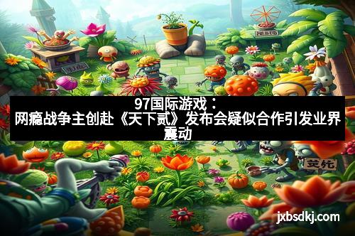 97国际游戏：网瘾战争主创赴《天下贰》发布会疑似合作引发业界震动