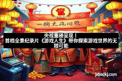 央视重磅呈现！首档全景纪录片《游戏人生》带你探索游戏世界的无限可能